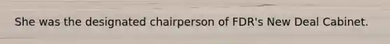 She was the designated chairperson of FDR's New Deal Cabinet.