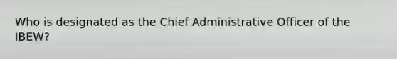 Who is designated as the Chief Administrative Officer of the IBEW?