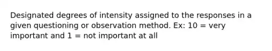 Designated degrees of intensity assigned to the responses in a given questioning or observation method. Ex: 10 = very important and 1 = not important at all