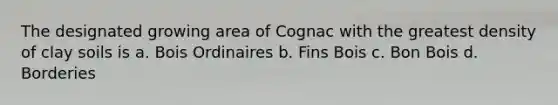 The designated growing area of Cognac with the greatest density of clay soils is a. Bois Ordinaires b. Fins Bois c. Bon Bois d. Borderies