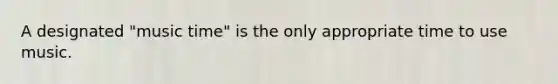 A designated "music time" is the only appropriate time to use music.