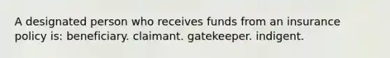 A designated person who receives funds from an insurance policy is: beneficiary. claimant. gatekeeper. indigent.