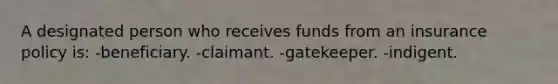 A designated person who receives funds from an insurance policy is: -beneficiary. -claimant. -gatekeeper. -indigent.