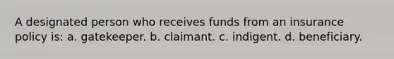 A designated person who receives funds from an insurance policy is: a. gatekeeper. b. claimant. c. indigent. d. beneficiary.