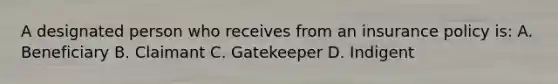 A designated person who receives from an insurance policy is: A. Beneficiary B. Claimant C. Gatekeeper D. Indigent