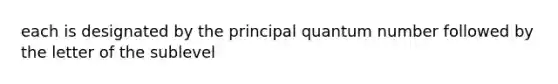 each is designated by the principal quantum number followed by the letter of the sublevel