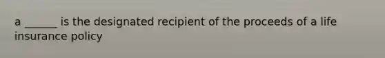 a ______ is the designated recipient of the proceeds of a life insurance policy