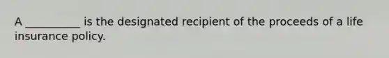 A __________ is the designated recipient of the proceeds of a life insurance policy.