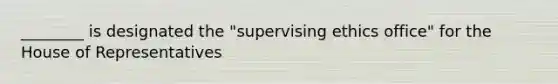 ________ is designated the "supervising ethics office" for the House of Representatives