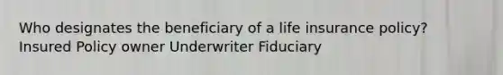 Who designates the beneficiary of a life insurance policy? Insured Policy owner Underwriter Fiduciary