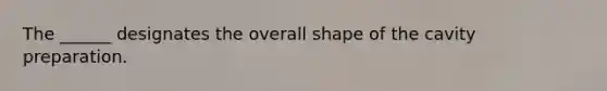 The ______ designates the overall shape of the cavity preparation.