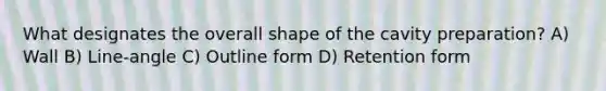 What designates the overall shape of the cavity preparation? A) Wall B) Line-angle C) Outline form D) Retention form