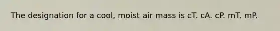 The designation for a cool, moist air mass is ​cT. ​cA. ​cP. ​mT. ​mP.