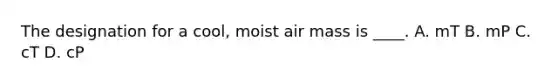 The designation for a cool, moist air mass is ____. A. mT B. mP C. cT D. cP