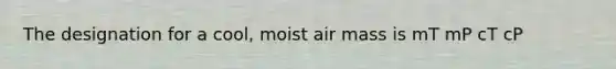 The designation for a cool, moist air mass is mT mP cT cP