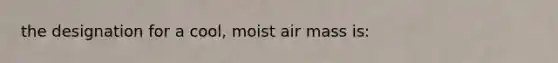 the designation for a cool, moist air mass is: