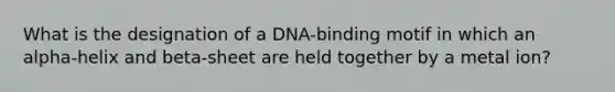 What is the designation of a DNA-binding motif in which an alpha-helix and beta-sheet are held together by a metal ion?