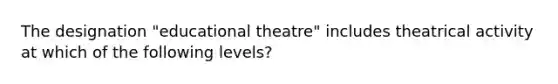 The designation "educational theatre" includes theatrical activity at which of the following levels?