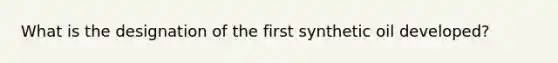 What is the designation of the first synthetic oil developed?