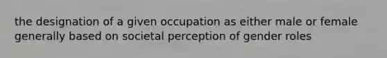 the designation of a given occupation as either male or female generally based on societal perception of gender roles