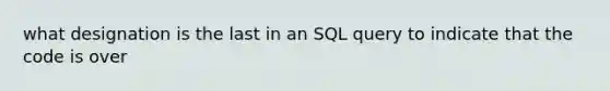 what designation is the last in an SQL query to indicate that the code is over