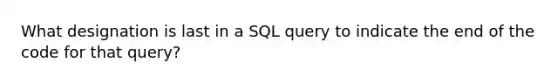 What designation is last in a SQL query to indicate the end of the code for that query?