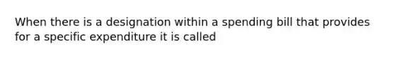 When there is a designation within a spending bill that provides for a specific expenditure it is called