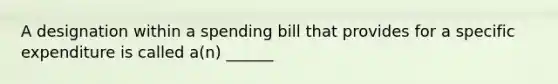 A designation within a spending bill that provides for a specific expenditure is called a(n) ______