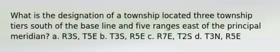 What is the designation of a township located three township tiers south of the base line and five ranges east of the principal meridian? a. R3S, T5E b. T3S, R5E c. R7E, T2S d. T3N, R5E