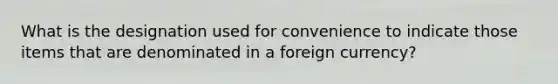 What is the designation used for convenience to indicate those items that are denominated in a foreign currency?