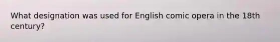 What designation was used for English comic opera in the 18th century?