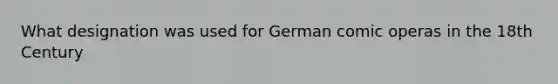 What designation was used for German comic operas in the 18th Century