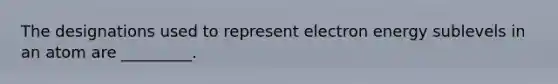 The designations used to represent electron energy sublevels in an atom are _________.