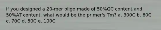 If you designed a 20-mer oligo made of 50%GC content and 50%AT content, what would be the primer's Tm? a. 300C b. 60C c. 70C d. 50C e. 100C