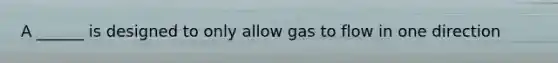 A ______ is designed to only allow gas to flow in one direction