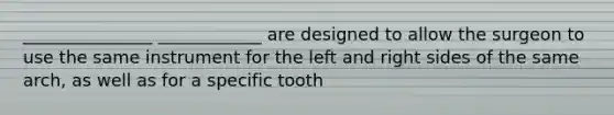 _______________ ____________ are designed to allow the surgeon to use the same instrument for the left and right sides of the same arch, as well as for a specific tooth