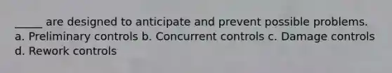 _____ are designed to anticipate and prevent possible problems. a. Preliminary controls b. Concurrent controls c. Damage controls d. Rework controls