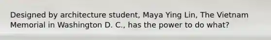Designed by architecture student, Maya Ying Lin, The Vietnam Memorial in Washington D. C., has the power to do what?