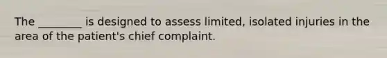 The ________ is designed to assess limited, isolated injuries in the area of the patient's chief complaint.