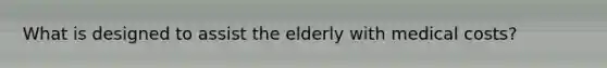 What is designed to assist the elderly with medical costs?