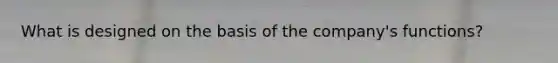 What is designed on the basis of the company's functions?