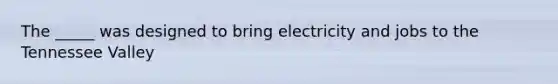 The _____ was designed to bring electricity and jobs to the Tennessee Valley