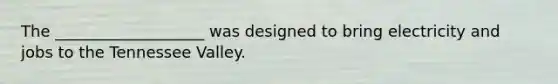 The ___________________ was designed to bring electricity and jobs to the Tennessee Valley.