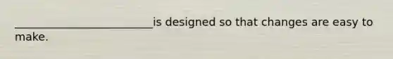 _________________________is designed so that changes are easy to make.