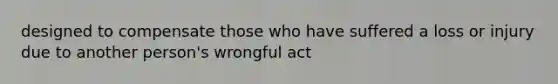 designed to compensate those who have suffered a loss or injury due to another person's wrongful act