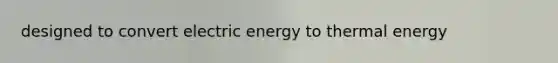 designed to convert electric energy to thermal energy