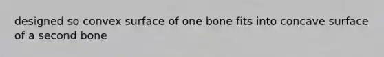 designed so convex surface of one bone fits into concave surface of a second bone