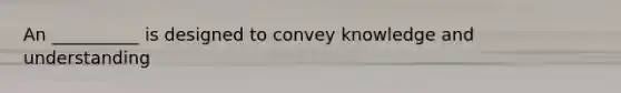 An __________ is designed to convey knowledge and understanding