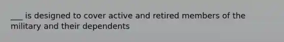 ___ is designed to cover active and retired members of the military and their dependents