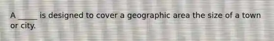 A _____ is designed to cover a geographic area the size of a town or city.